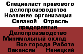 Специалист правового делопроизводства › Название организации ­ Связной › Отрасль предприятия ­ Делопроизводство › Минимальный оклад ­ 17 300 - Все города Работа » Вакансии   . Ненецкий АО,Топседа п.